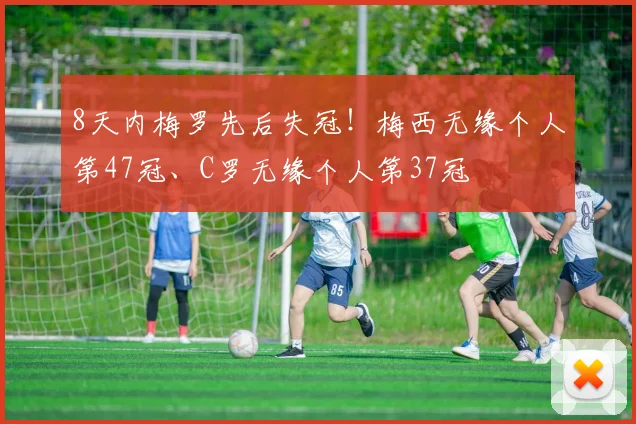 8天内梅罗先后失冠！梅西无缘个人第47冠、C罗无缘个人第37冠
