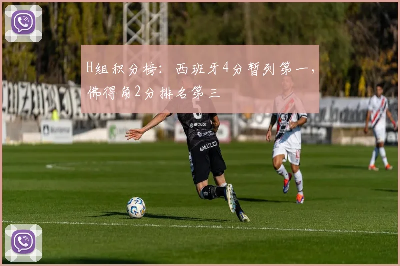 H组积分榜：西班牙4分暂列第一，佛得角2分排名第三