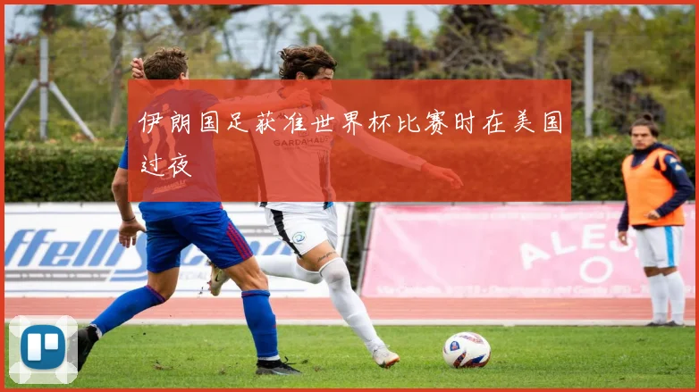 伊朗国足获准世界杯比赛时在美国过夜