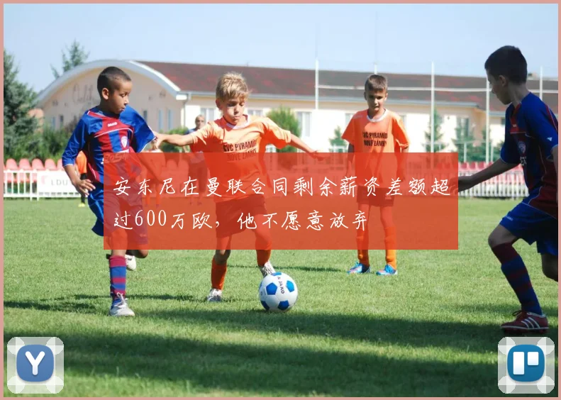 安东尼在曼联合同剩余薪资差额超过600万欧，他不愿意放弃